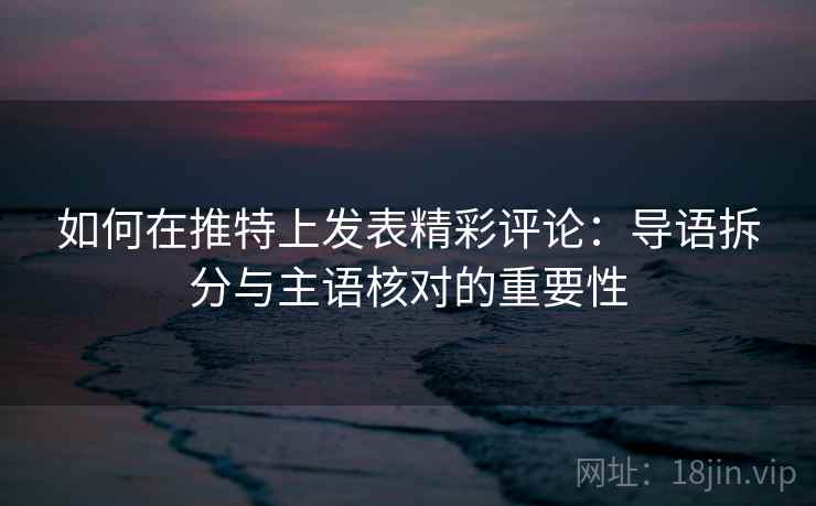 如何在推特上发表精彩评论：导语拆分与主语核对的重要性
