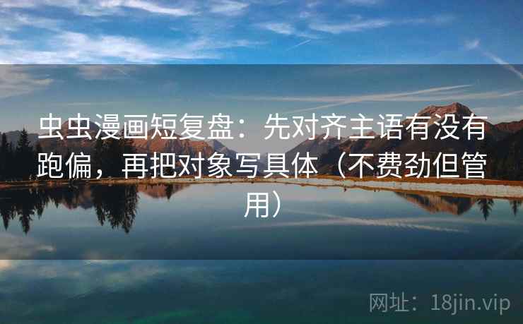 虫虫漫画短复盘：先对齐主语有没有跑偏，再把对象写具体（不费劲但管用）