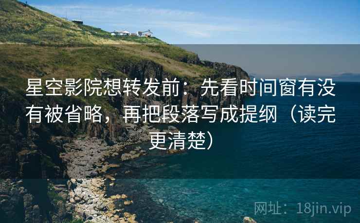 星空影院想转发前：先看时间窗有没有被省略，再把段落写成提纲（读完更清楚）