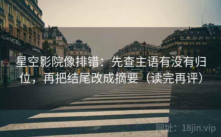 星空影院像排错：先查主语有没有归位，再把结尾改成摘要（读完再评）