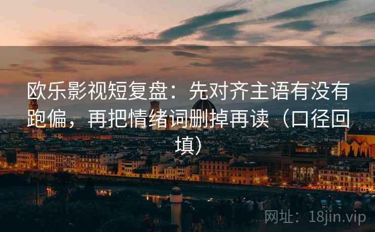 欧乐影视短复盘：先对齐主语有没有跑偏，再把情绪词删掉再读（口径回填）