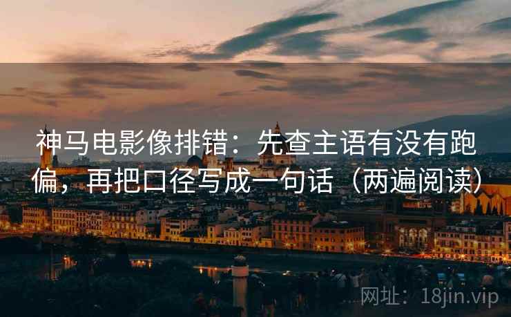 神马电影像排错：先查主语有没有跑偏，再把口径写成一句话（两遍阅读）