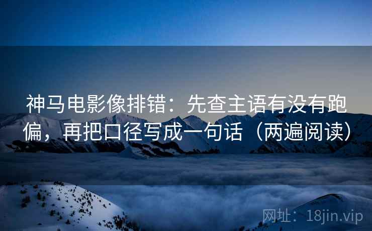 神马电影像排错：先查主语有没有跑偏，再把口径写成一句话（两遍阅读）