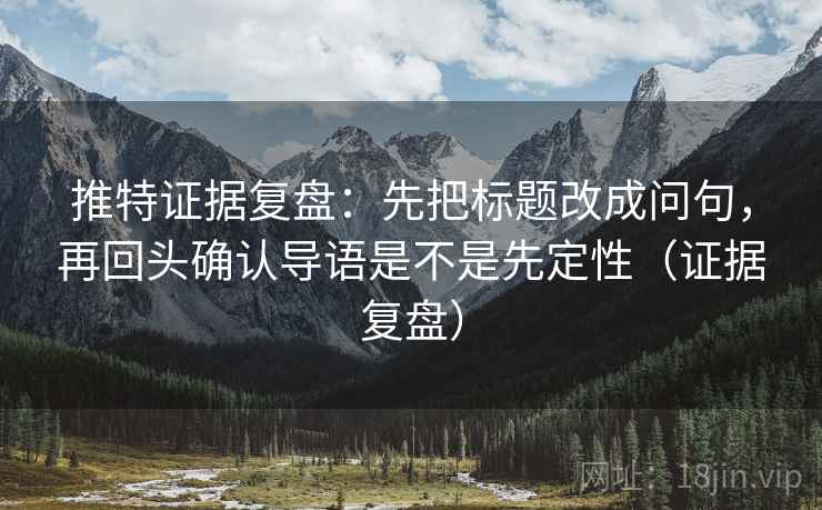 推特证据复盘：先把标题改成问句，再回头确认导语是不是先定性（证据复盘）