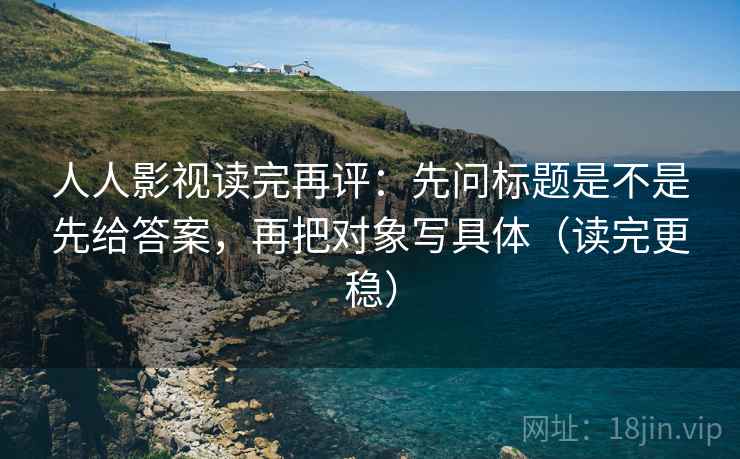 人人影视读完再评：先问标题是不是先给答案，再把对象写具体（读完更稳）