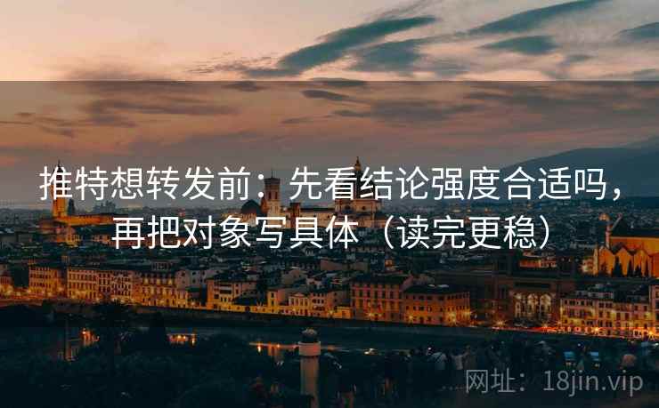 推特想转发前：先看结论强度合适吗，再把对象写具体（读完更稳）