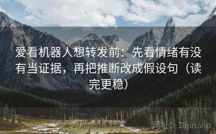 爱看机器人想转发前：先看情绪有没有当证据，再把推断改成假设句（读完更稳）