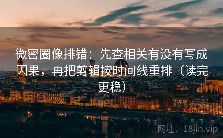 微密圈像排错：先查相关有没有写成因果，再把剪辑按时间线重排（读完更稳）