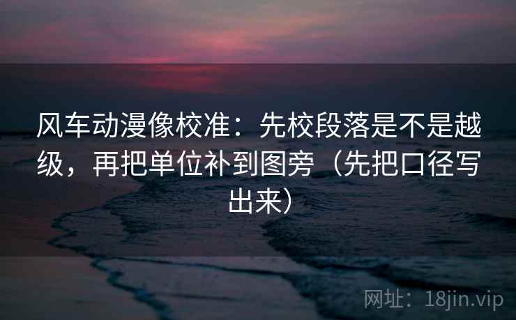 风车动漫像校准：先校段落是不是越级，再把单位补到图旁（先把口径写出来）