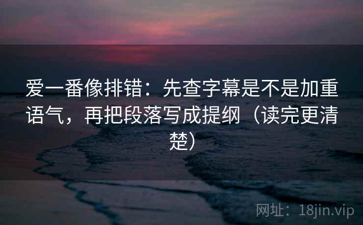 爱一番像排错：先查字幕是不是加重语气，再把段落写成提纲（读完更清楚）