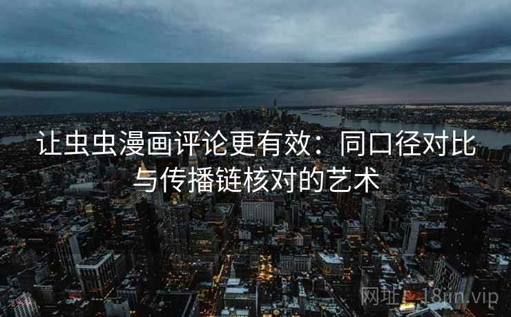 让虫虫漫画评论更有效：同口径对比与传播链核对的艺术
