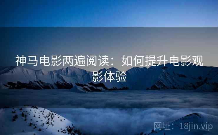 神马电影两遍阅读：如何提升电影观影体验