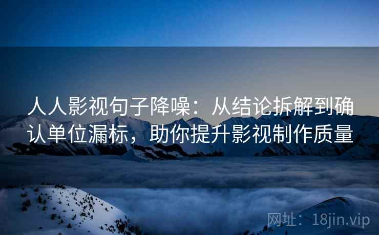 人人影视句子降噪：从结论拆解到确认单位漏标，助你提升影视制作质量