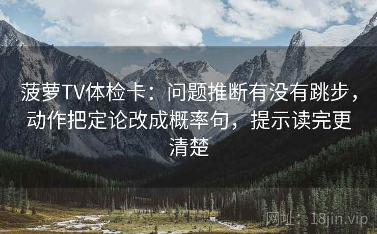 菠萝TV体检卡：问题推断有没有跳步，动作把定论改成概率句，提示读完更清楚
