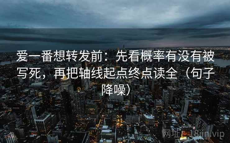 爱一番想转发前：先看概率有没有被写死，再把轴线起点终点读全（句子降噪）