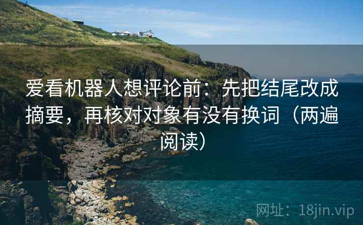 爱看机器人想评论前：先把结尾改成摘要，再核对对象有没有换词（两遍阅读）