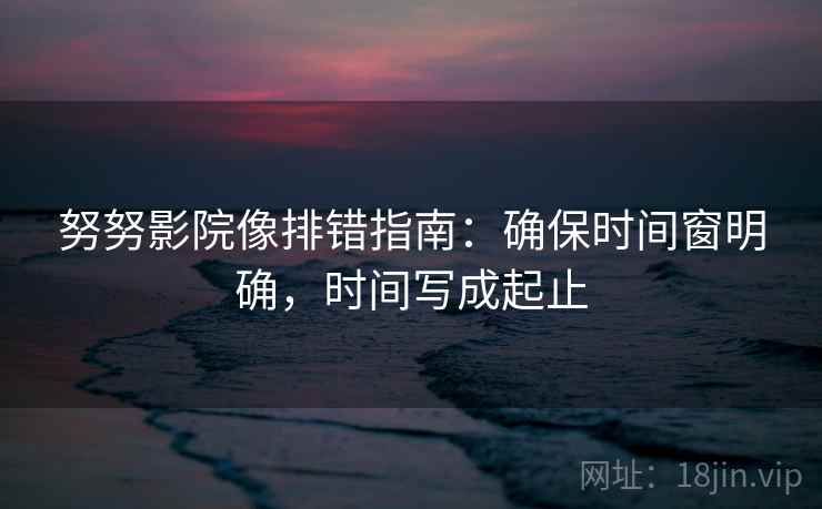 努努影院像排错指南：确保时间窗明确，时间写成起止