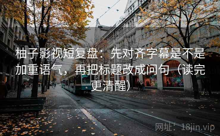 柚子影视短复盘：先对齐字幕是不是加重语气，再把标题改成问句（读完更清醒）