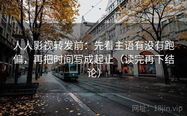 人人影视转发前：先看主语有没有跑偏，再把时间写成起止（读完再下结论）