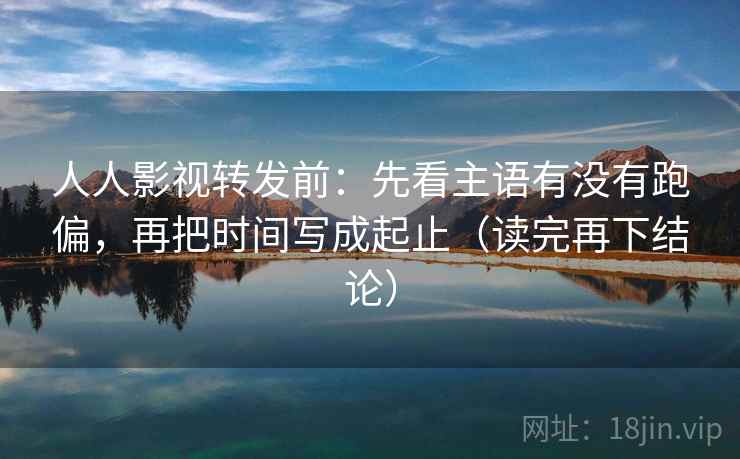 人人影视转发前：先看主语有没有跑偏，再把时间写成起止（读完再下结论）