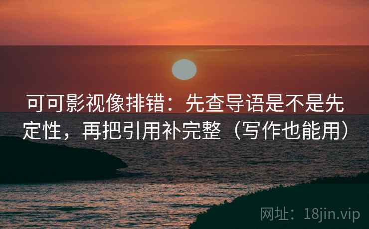 可可影视像排错：先查导语是不是先定性，再把引用补完整（写作也能用）