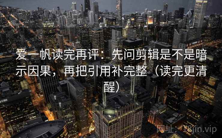 爱一帆读完再评：先问剪辑是不是暗示因果，再把引用补完整（读完更清醒）