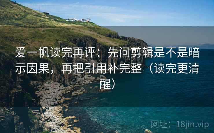 爱一帆读完再评：先问剪辑是不是暗示因果，再把引用补完整（读完更清醒）