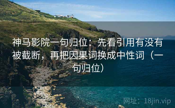 神马影院一句归位：先看引用有没有被截断，再把因果词换成中性词（一句归位）