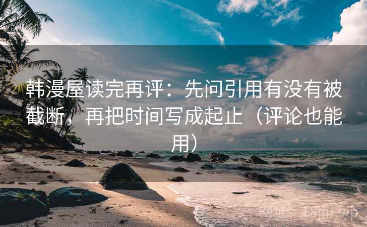 韩漫屋读完再评：先问引用有没有被截断，再把时间写成起止（评论也能用）