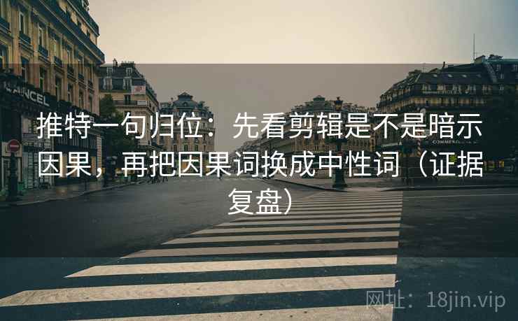 推特一句归位：先看剪辑是不是暗示因果，再把因果词换成中性词（证据复盘）