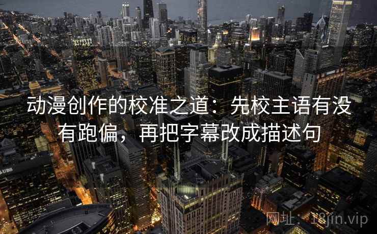 动漫创作的校准之道：先校主语有没有跑偏，再把字幕改成描述句