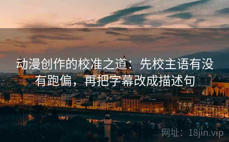 动漫创作的校准之道：先校主语有没有跑偏，再把字幕改成描述句
