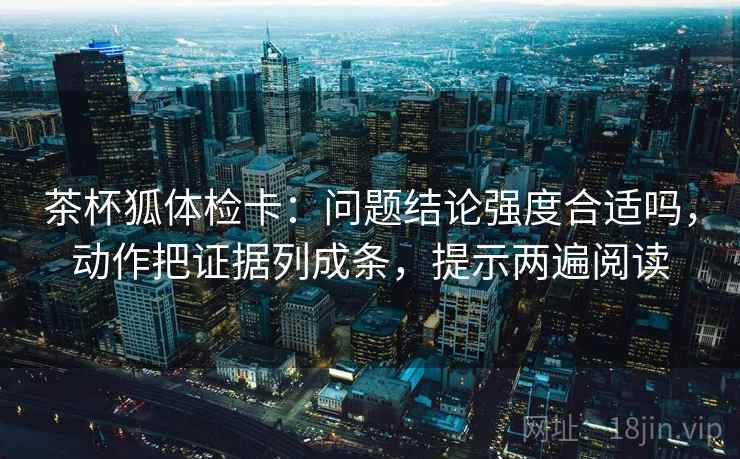 茶杯狐体检卡：问题结论强度合适吗，动作把证据列成条，提示两遍阅读