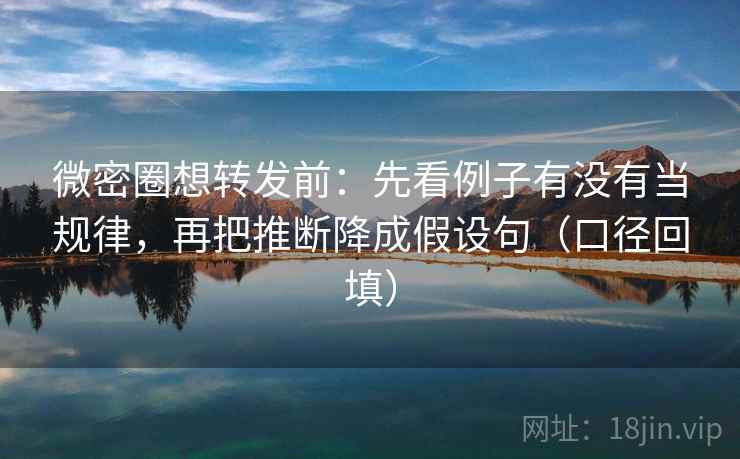 微密圈想转发前：先看例子有没有当规律，再把推断降成假设句（口径回填）