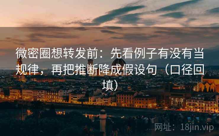 微密圈想转发前：先看例子有没有当规律，再把推断降成假设句（口径回填）