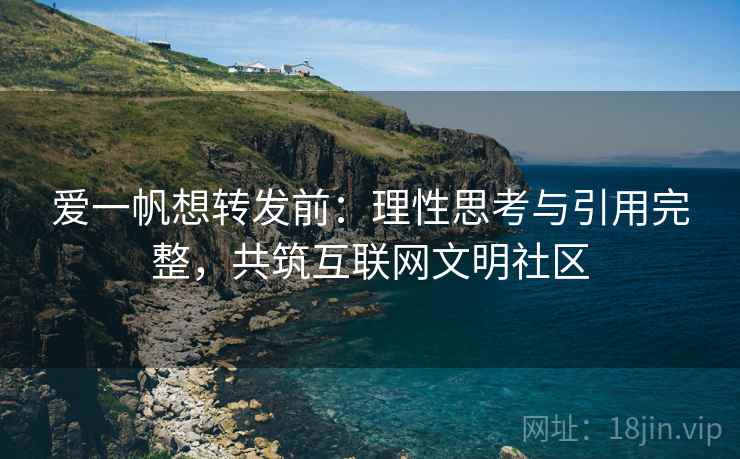 爱一帆想转发前：理性思考与引用完整，共筑互联网文明社区