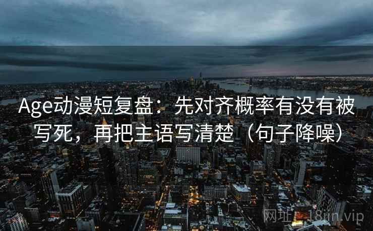 Age动漫短复盘：先对齐概率有没有被写死，再把主语写清楚（句子降噪）