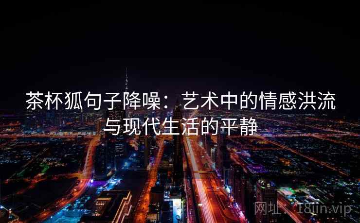 茶杯狐句子降噪：艺术中的情感洪流与现代生活的平静