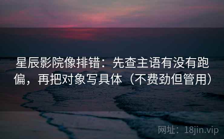 星辰影院像排错：先查主语有没有跑偏，再把对象写具体（不费劲但管用）