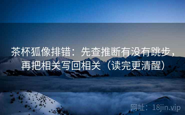 茶杯狐像排错：先查推断有没有跳步，再把相关写回相关（读完更清醒）