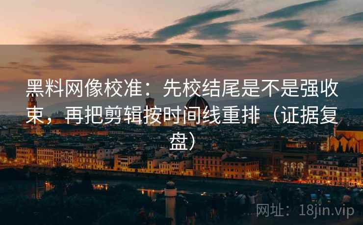 黑料网像校准：先校结尾是不是强收束，再把剪辑按时间线重排（证据复盘）