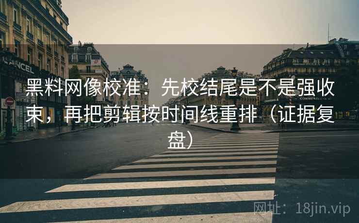 黑料网像校准：先校结尾是不是强收束，再把剪辑按时间线重排（证据复盘）