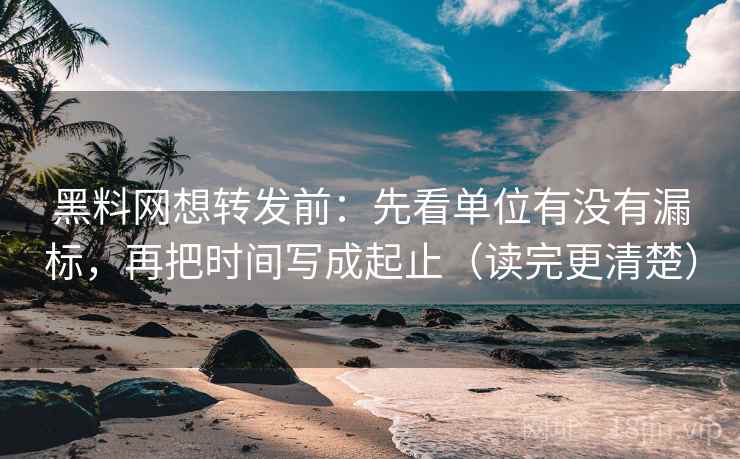黑料网想转发前：先看单位有没有漏标，再把时间写成起止（读完更清楚）