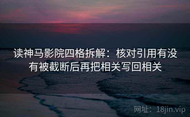 读神马影院四格拆解：核对引用有没有被截断后再把相关写回相关