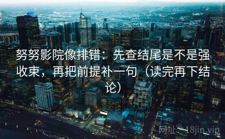 努努影院像排错：先查结尾是不是强收束，再把前提补一句（读完再下结论）