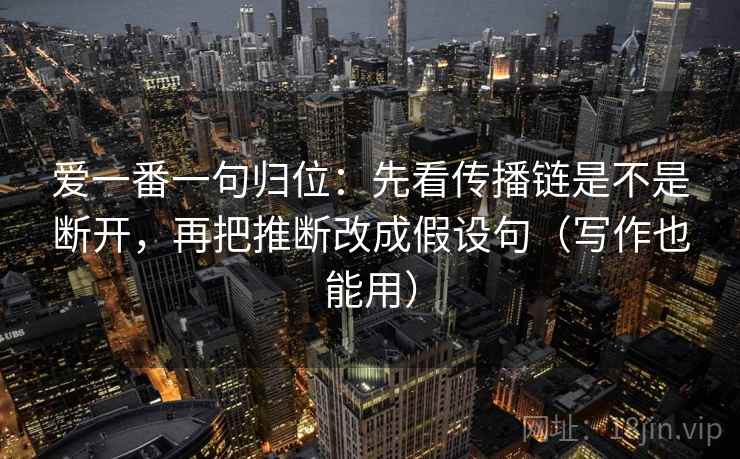 爱一番一句归位：先看传播链是不是断开，再把推断改成假设句（写作也能用）