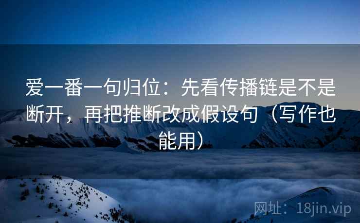爱一番一句归位：先看传播链是不是断开，再把推断改成假设句（写作也能用）