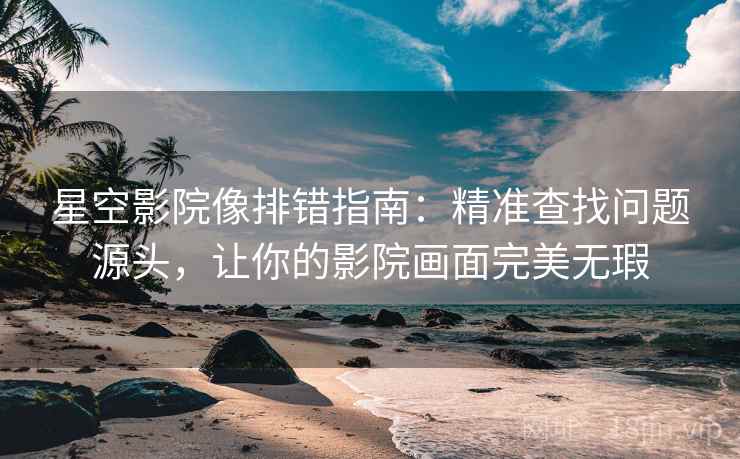 星空影院像排错指南：精准查找问题源头，让你的影院画面完美无瑕