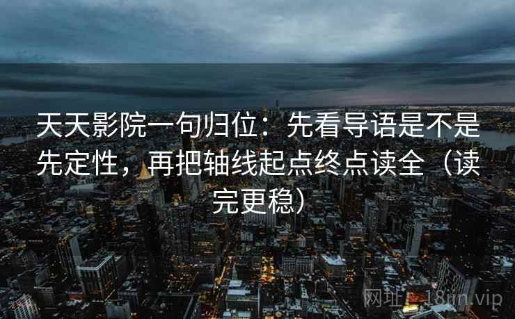 天天影院一句归位：先看导语是不是先定性，再把轴线起点终点读全（读完更稳）