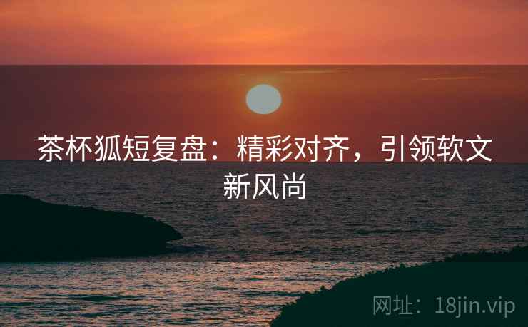 茶杯狐短复盘：精彩对齐，引领软文新风尚
